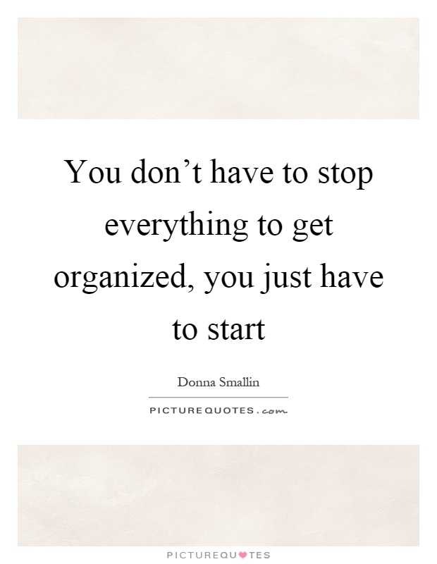 You don't have to stop everything to get organized, you just have to start Picture Quote #1