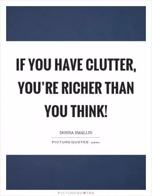 If you have clutter, you’re richer than you think! Picture Quote #1