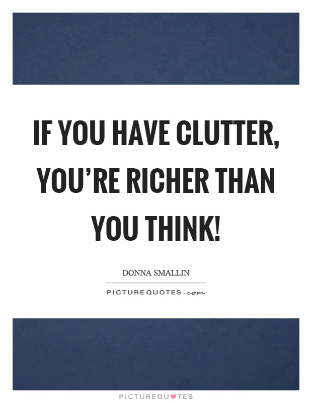 If you have clutter, you're richer than you think! Picture Quote #1