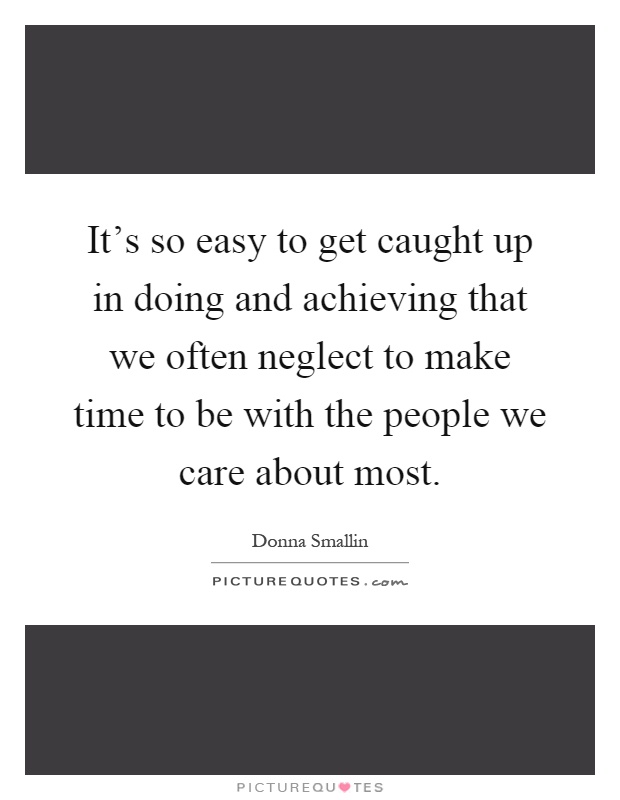 It's so easy to get caught up in doing and achieving that we often neglect to make time to be with the people we care about most Picture Quote #1