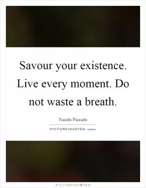 Savour your existence. Live every moment. Do not waste a breath Picture Quote #1