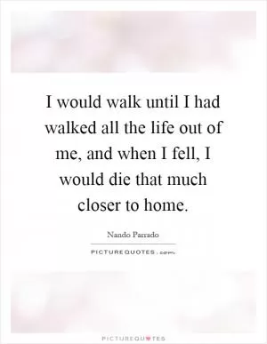 I would walk until I had walked all the life out of me, and when I fell, I would die that much closer to home Picture Quote #1