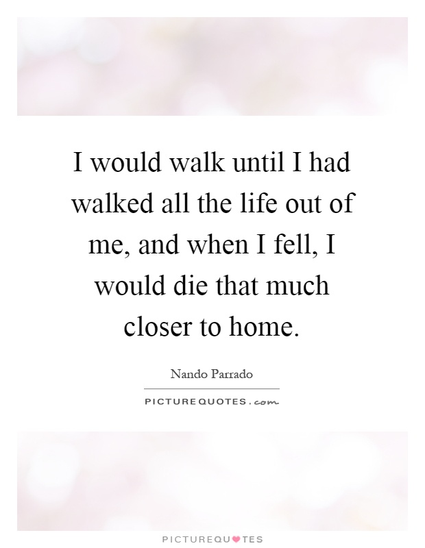 I would walk until I had walked all the life out of me, and when I fell, I would die that much closer to home Picture Quote #1