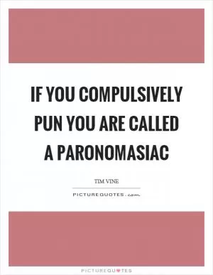 If you compulsively pun you are called a paronomasiac Picture Quote #1
