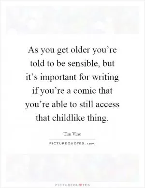 As you get older you’re told to be sensible, but it’s important for writing if you’re a comic that you’re able to still access that childlike thing Picture Quote #1