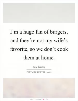 I’m a huge fan of burgers, and they’re not my wife’s favorite, so we don’t cook them at home Picture Quote #1