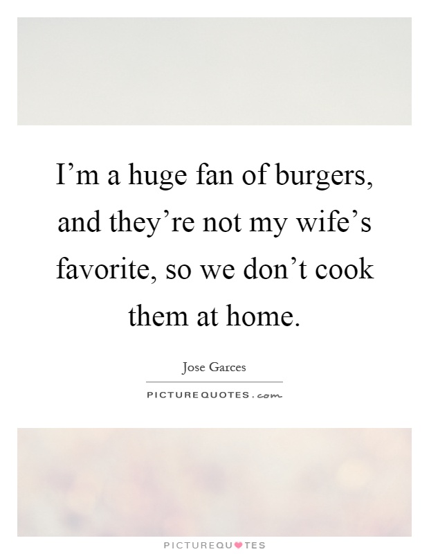 I'm a huge fan of burgers, and they're not my wife's favorite, so we don't cook them at home Picture Quote #1
