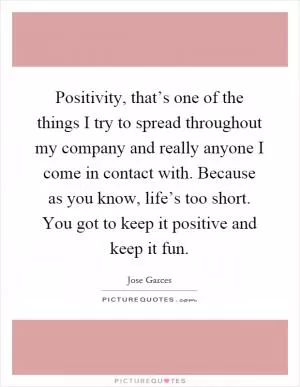 Positivity, that’s one of the things I try to spread throughout my company and really anyone I come in contact with. Because as you know, life’s too short. You got to keep it positive and keep it fun Picture Quote #1