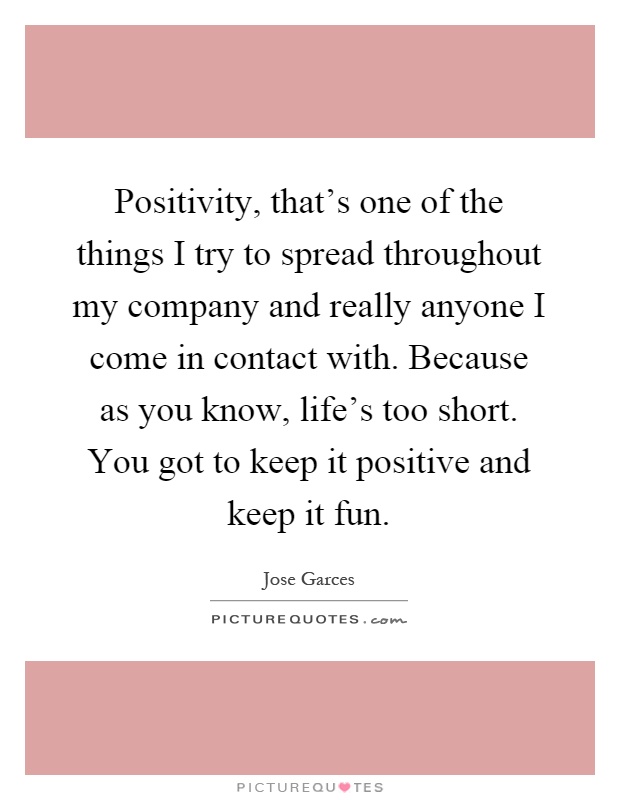 Positivity, that's one of the things I try to spread throughout my company and really anyone I come in contact with. Because as you know, life's too short. You got to keep it positive and keep it fun Picture Quote #1