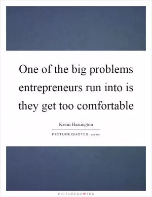 One of the big problems entrepreneurs run into is they get too comfortable Picture Quote #1