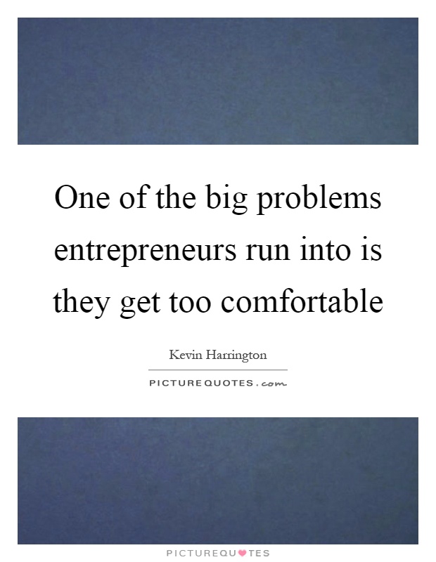One of the big problems entrepreneurs run into is they get too comfortable Picture Quote #1