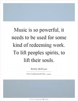 Music is so powerful, it needs to be used for some kind of redeeming work. To lift peoples spirits, to lift their souls Picture Quote #1