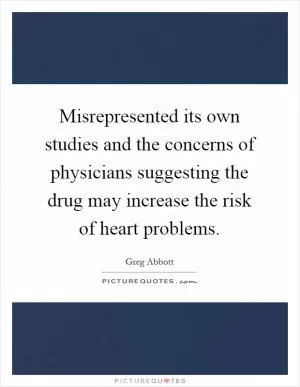 Misrepresented its own studies and the concerns of physicians suggesting the drug may increase the risk of heart problems Picture Quote #1