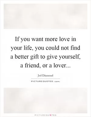 If you want more love in your life, you could not find a better gift to give yourself, a friend, or a lover Picture Quote #1