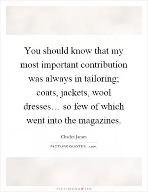 You should know that my most important contribution was always in tailoring; coats, jackets, wool dresses… so few of which went into the magazines Picture Quote #1