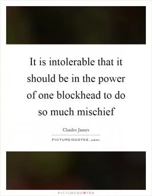 It is intolerable that it should be in the power of one blockhead to do so much mischief Picture Quote #1