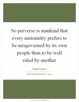 So perverse is mankind that every nationality prefers to be misgoverned by its own people than to be well ruled by another Picture Quote #1
