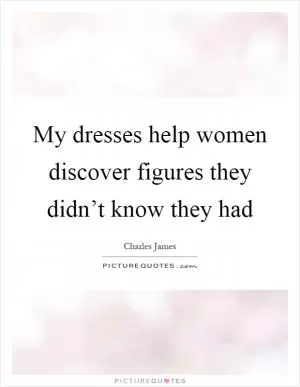 My dresses help women discover figures they didn’t know they had Picture Quote #1