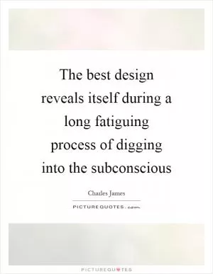 The best design reveals itself during a long fatiguing process of digging into the subconscious Picture Quote #1