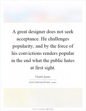 A great designer does not seek acceptance. He challenges popularity, and by the force of his convictions renders popular in the end what the public hates at first sight Picture Quote #1