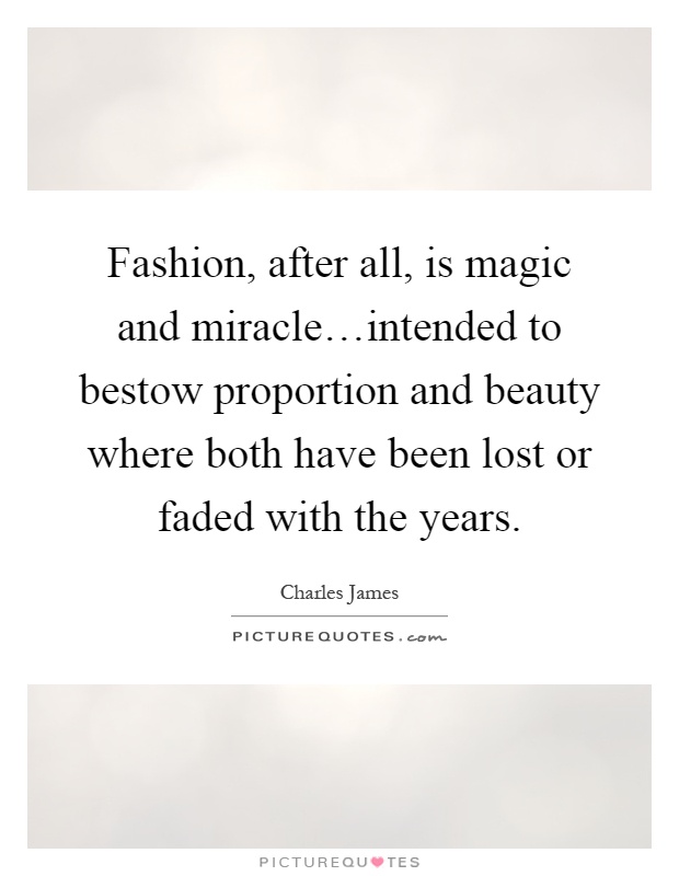 Fashion, after all, is magic and miracle…intended to bestow proportion and beauty where both have been lost or faded with the years Picture Quote #1