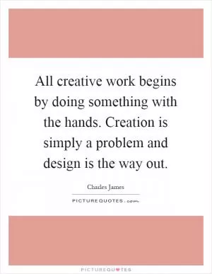 All creative work begins by doing something with the hands. Creation is simply a problem and design is the way out Picture Quote #1