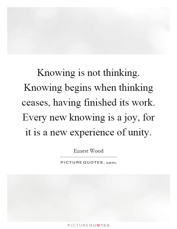 Knowing is not thinking. Knowing begins when thinking ceases, having finished its work. Every new knowing is a joy, for it is a new experience of unity Picture Quote #1