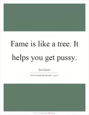 Fame is like a tree. It helps you get pussy Picture Quote #1