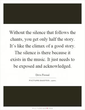 Without the silence that follows the chants, you get only half the story. It’s like the climax of a good story. The silence is there because it exists in the music. It just needs to be exposed and acknowledged Picture Quote #1