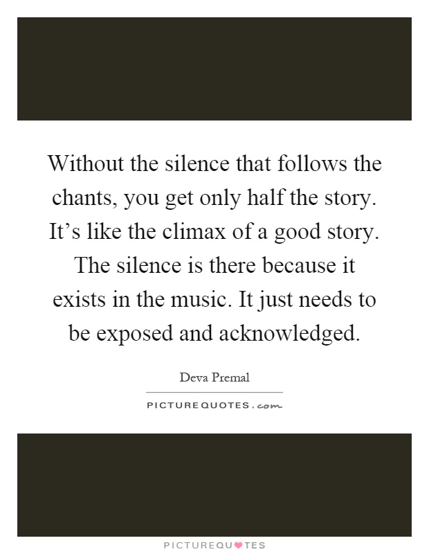 Without the silence that follows the chants, you get only half the story. It's like the climax of a good story. The silence is there because it exists in the music. It just needs to be exposed and acknowledged Picture Quote #1