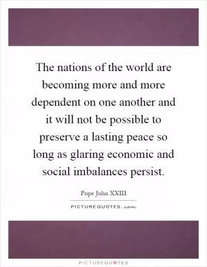 The nations of the world are becoming more and more dependent on one another and it will not be possible to preserve a lasting peace so long as glaring economic and social imbalances persist Picture Quote #1