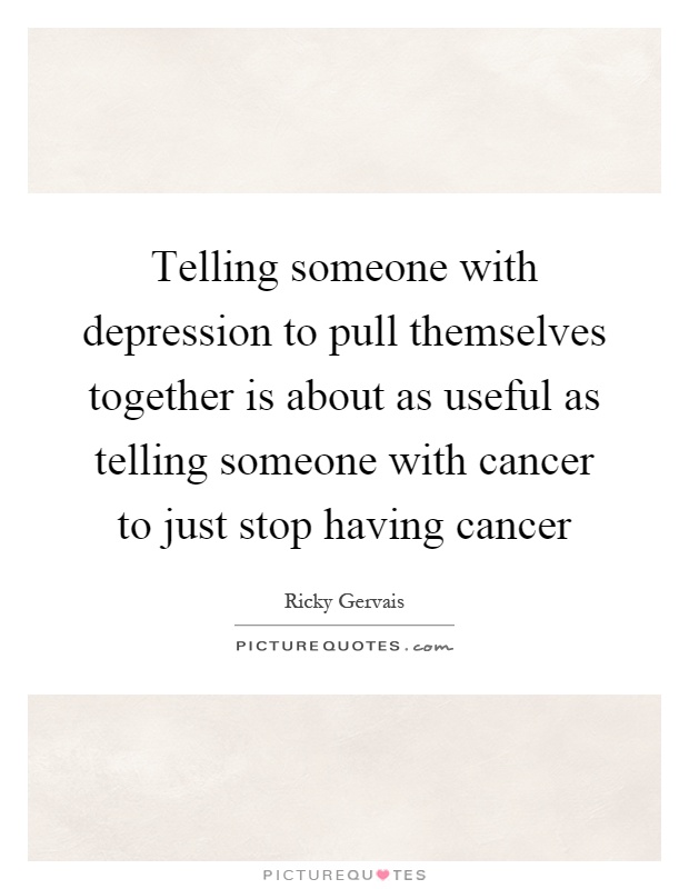 Telling someone with depression to pull themselves together is about as useful as telling someone with cancer to just stop having cancer Picture Quote #1