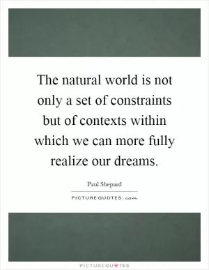 The natural world is not only a set of constraints but of contexts within which we can more fully realize our dreams Picture Quote #1