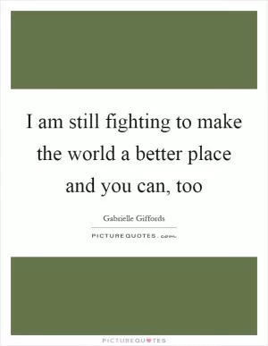 I am still fighting to make the world a better place and you can, too Picture Quote #1