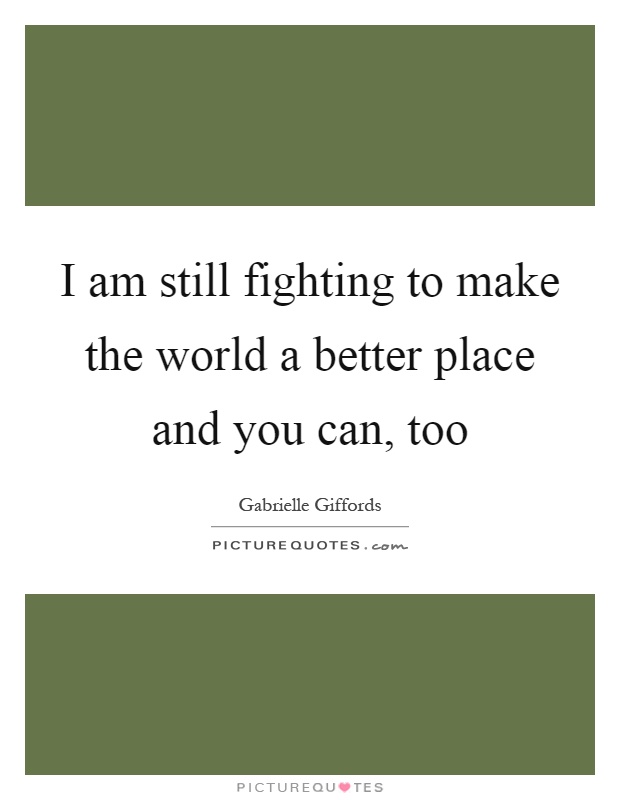 I am still fighting to make the world a better place and you can, too Picture Quote #1