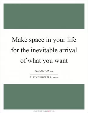 Make space in your life for the inevitable arrival of what you want Picture Quote #1