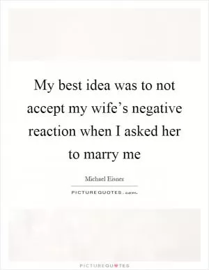 My best idea was to not accept my wife’s negative reaction when I asked her to marry me Picture Quote #1