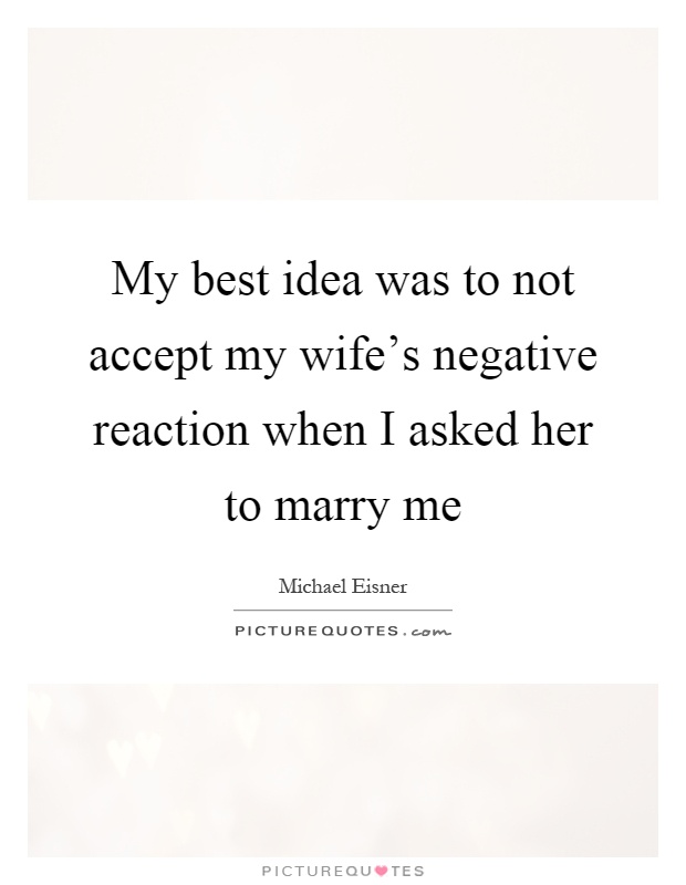 My best idea was to not accept my wife's negative reaction when I asked her to marry me Picture Quote #1