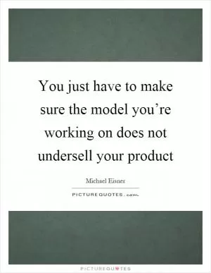 You just have to make sure the model you’re working on does not undersell your product Picture Quote #1