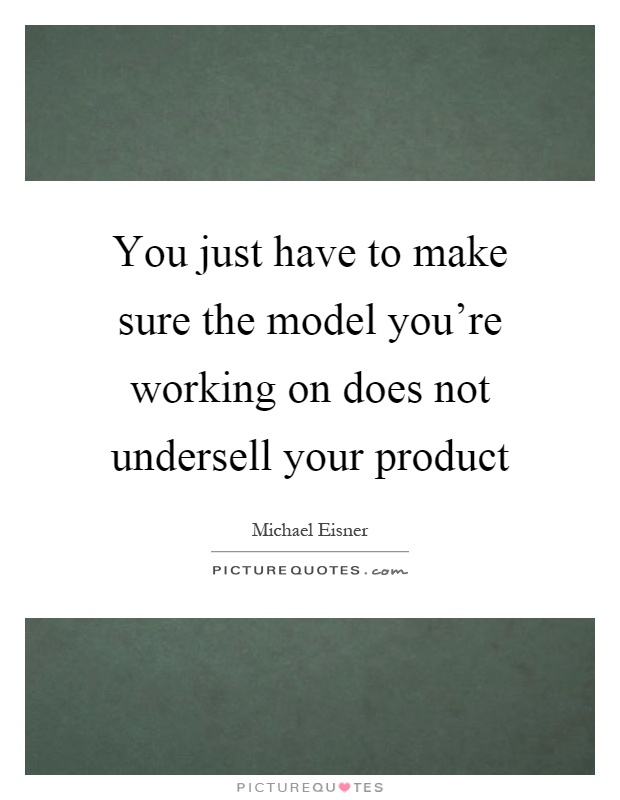 You just have to make sure the model you're working on does not undersell your product Picture Quote #1