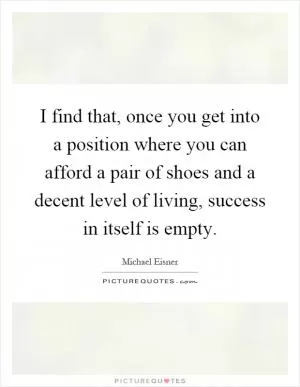 I find that, once you get into a position where you can afford a pair of shoes and a decent level of living, success in itself is empty Picture Quote #1