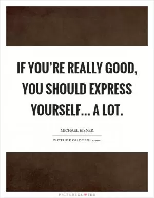 If you’re really good, you should express yourself... a lot Picture Quote #1