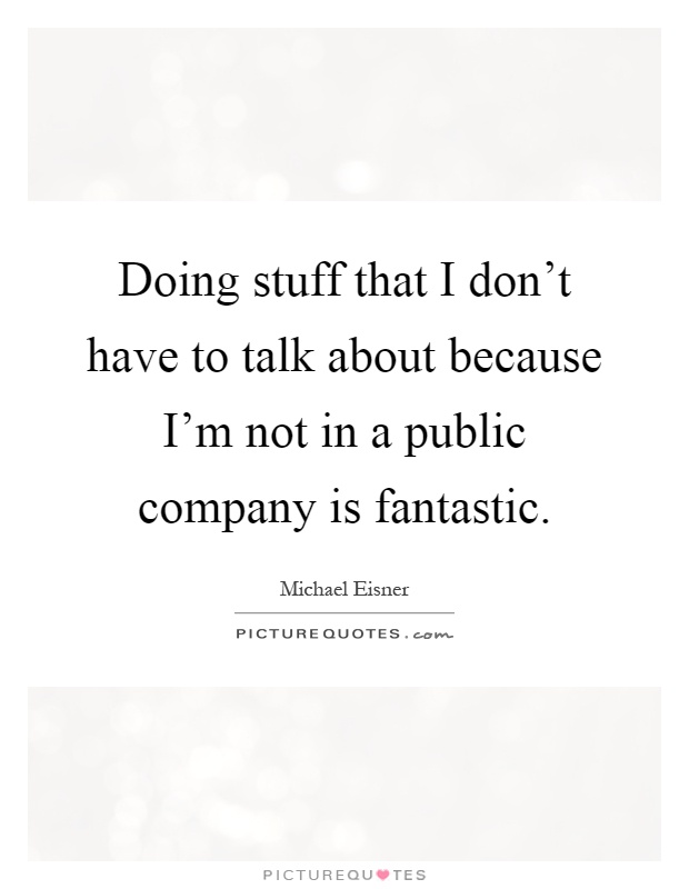 Doing stuff that I don't have to talk about because I'm not in a public company is fantastic Picture Quote #1