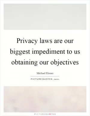 Privacy laws are our biggest impediment to us obtaining our objectives Picture Quote #1