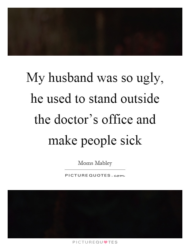 My husband was so ugly, he used to stand outside the doctor's office and make people sick Picture Quote #1