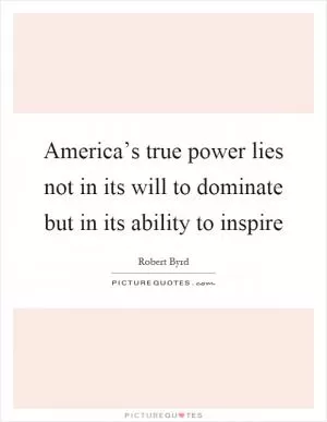America’s true power lies not in its will to dominate but in its ability to inspire Picture Quote #1