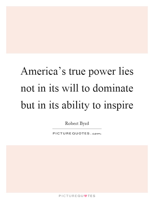 America's true power lies not in its will to dominate but in its ability to inspire Picture Quote #1