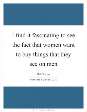 I find it fascinating to see the fact that women want to buy things that they see on men Picture Quote #1