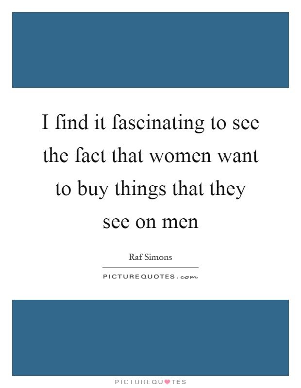 I find it fascinating to see the fact that women want to buy things that they see on men Picture Quote #1