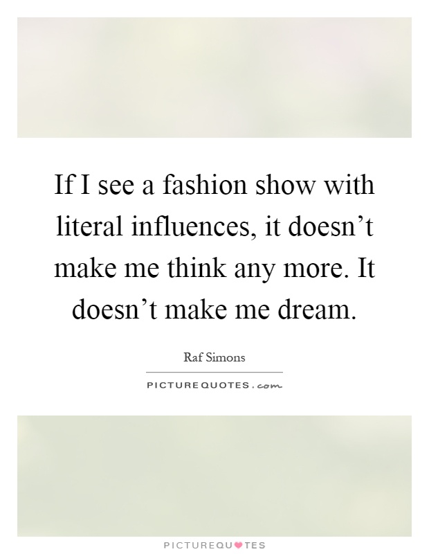 If I see a fashion show with literal influences, it doesn't make me think any more. It doesn't make me dream Picture Quote #1